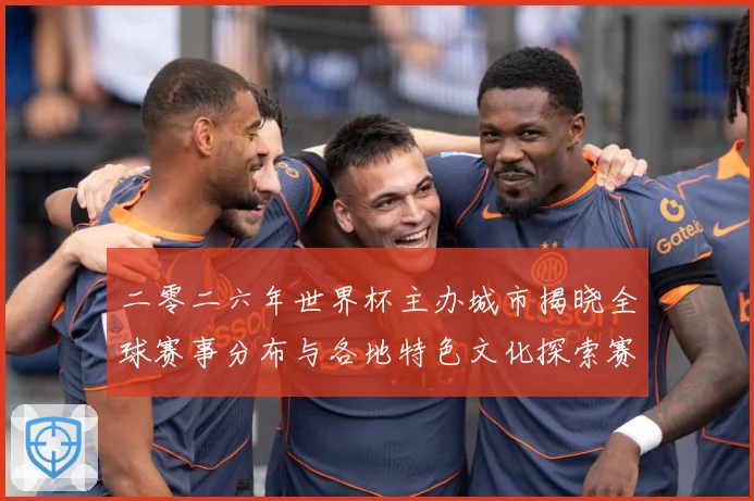 二零二六年世界杯主办城市揭晓全球赛事分布与各地特色文化探索赛事前瞻