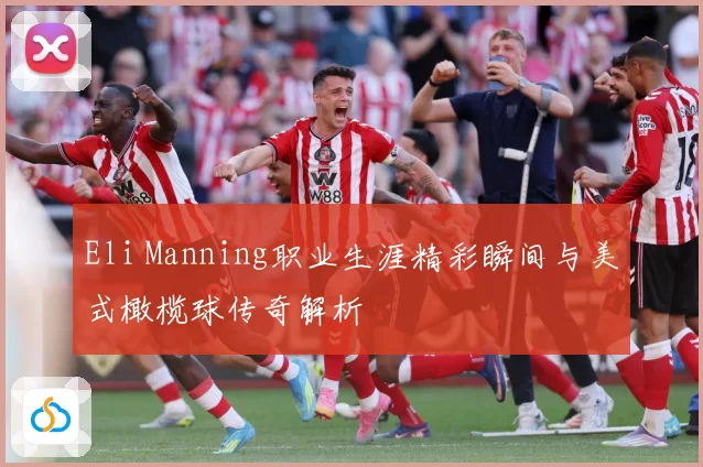Eli Manning职业生涯精彩瞬间与美式橄榄球传奇解析