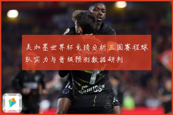 美加墨世界杯竞猜分析三国赛程球队实力与晋级预测数据研判