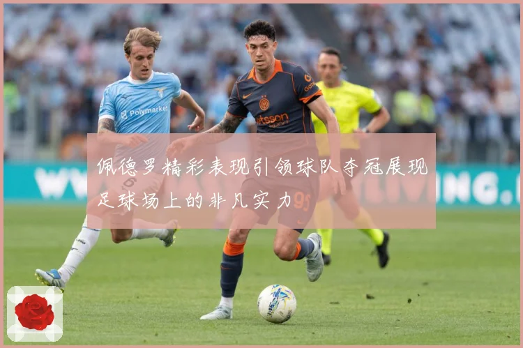 佩德罗精彩表现引领球队夺冠展现足球场上的非凡实力