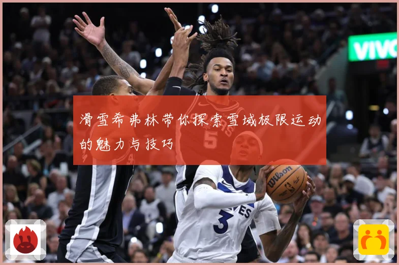 滑雪希弗林带你探索雪域极限运动的魅力与技巧