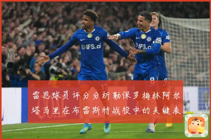 雷恩球员评分分析勒保罗梅林阿尔塔马里在布雷斯特战役中的关键表专题观察
