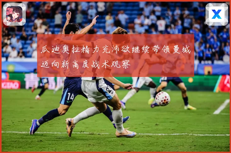 瓜迪奥拉精力充沛欲继续带领曼城迈向新高度战术观察