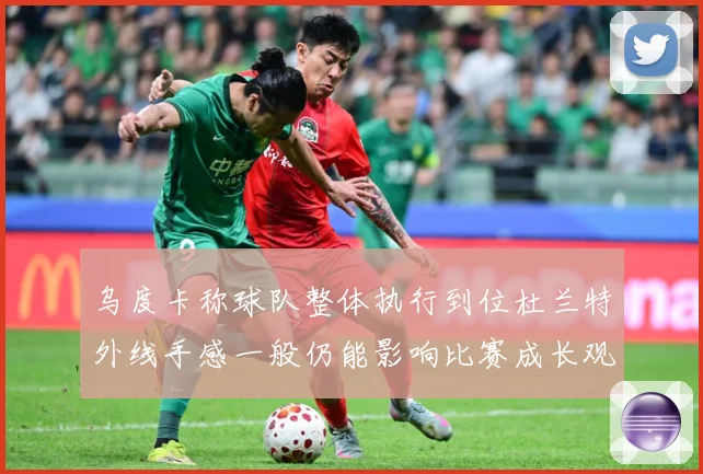 乌度卡称球队整体执行到位杜兰特外线手感一般仍能影响比赛成长观察