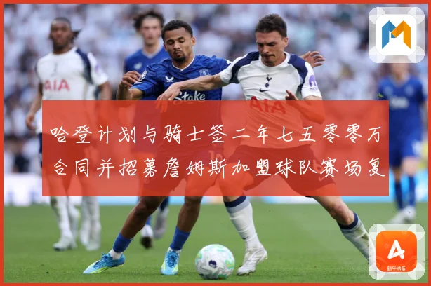 哈登计划与骑士签二年七五零零万合同并招募詹姆斯加盟球队赛场复盘