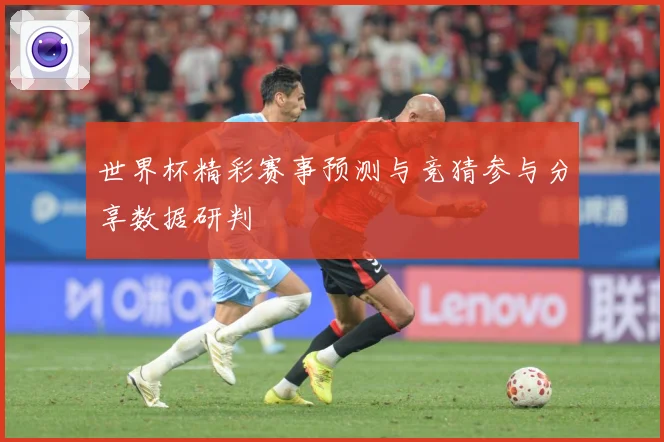 世界杯精彩赛事预测与竞猜参与分享数据研判