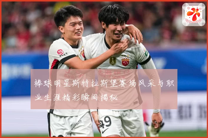 棒球明星斯特拉斯堡赛场风采与职业生涯精彩瞬间揭秘