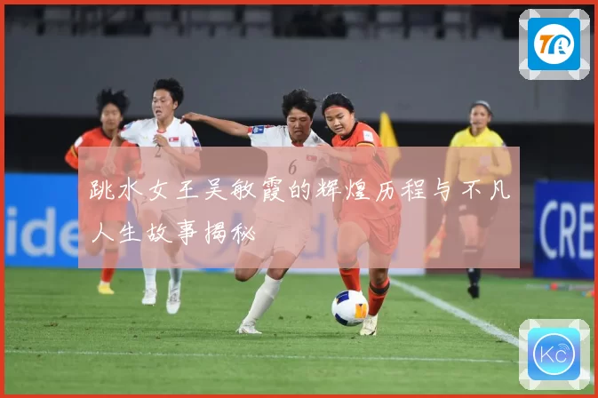 跳水女王吴敏霞的辉煌历程与不凡人生故事揭秘