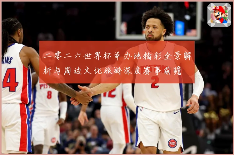 二零二六世界杯举办地精彩全景解析与周边文化旅游深度赛事前瞻