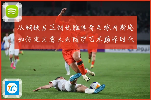从钢铁后卫到优雅传奇足球内斯塔如何定义意大利防守艺术巅峰时代