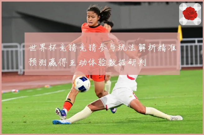 世界杯竞猜竞猜参与玩法解析精准预测赢得互动体验数据研判