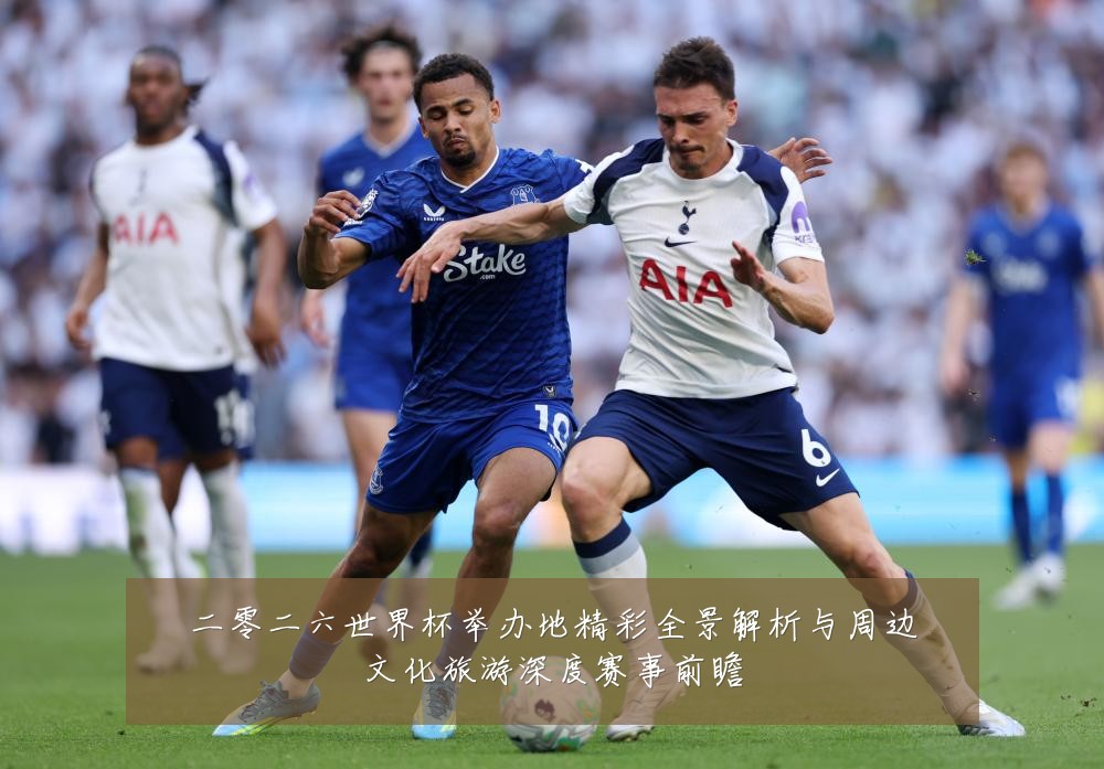 二零二六世界杯举办地精彩全景解析与周边文化旅游深度赛事前瞻