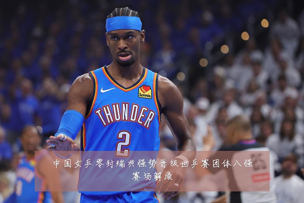 中国女乒零封瑞典强势晋级世乒赛团体八强赛场解读